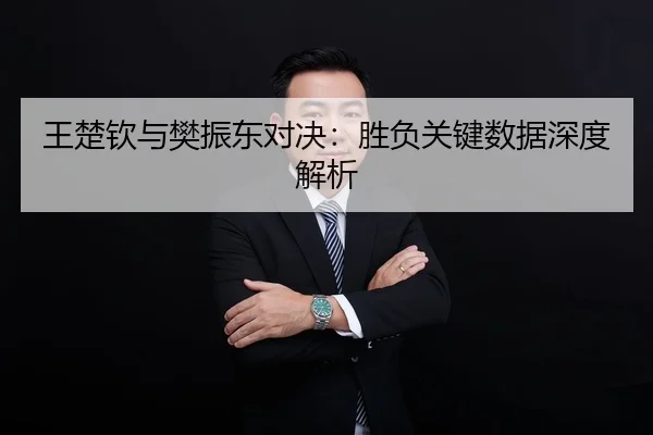 王楚钦与樊振东对决：胜负关键数据深度解析